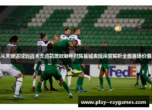 从关键进球到战术支点凯恩欧联杯对阵曼城表现深度解析全面赛场价值 从关键进球到战术支点凯恩欧联杯对阵曼城表现深度解析全面赛场价值