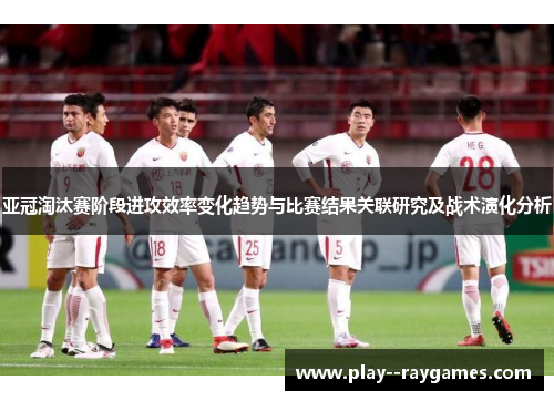亚冠淘汰赛阶段进攻效率变化趋势与比赛结果关联研究及战术演化分析
