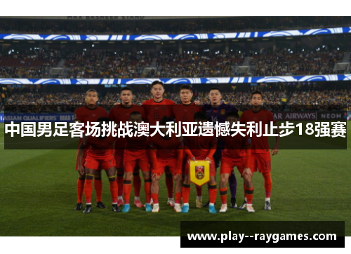 中国男足客场挑战澳大利亚遗憾失利止步18强赛