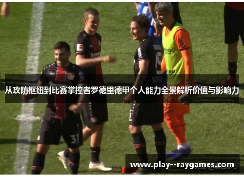 从攻防枢纽到比赛掌控者罗德里德甲个人能力全景解析价值与影响力 从攻防枢纽到比赛掌控者罗德里德甲个人能力全景解析价值与影响力