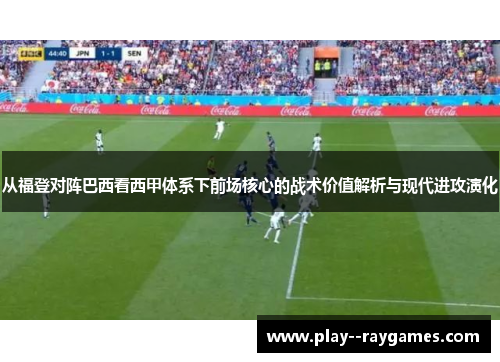 从福登对阵巴西看西甲体系下前场核心的战术价值解析与现代进攻演化 从福登对阵巴西看西甲体系下前场核心的战术价值解析与现代进攻演化