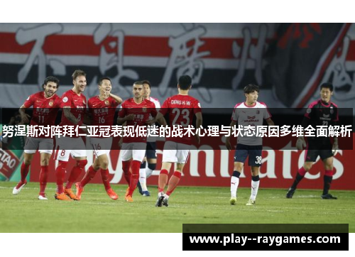 努涅斯对阵拜仁亚冠表现低迷的战术心理与状态原因多维全面解析