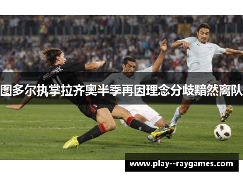 图多尔执掌拉齐奥半季再因理念分歧黯然离队