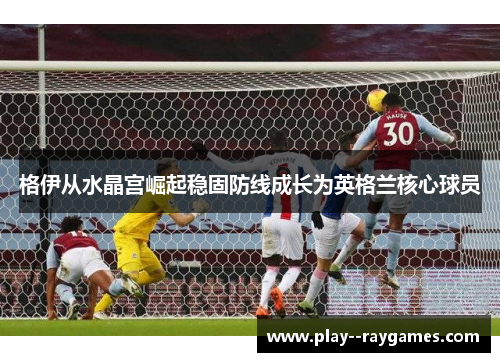 格伊从水晶宫崛起稳固防线成长为英格兰核心球员