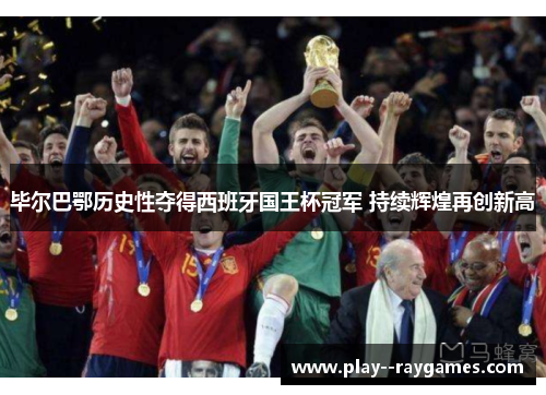 毕尔巴鄂历史性夺得西班牙国王杯冠军 持续辉煌再创新高 毕尔巴鄂历史性夺得西班牙国王杯冠军 持续辉煌再创新高