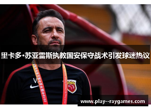 里卡多·苏亚雷斯执教国安保守战术引发球迷热议 里卡多·苏亚雷斯执教国安保守战术引发球迷热议