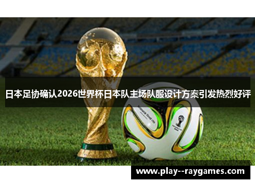 日本足协确认2026世界杯日本队主场队服设计方案引发热烈好评 日本足协确认2026世界杯日本队主场队服设计方案引发热烈好评