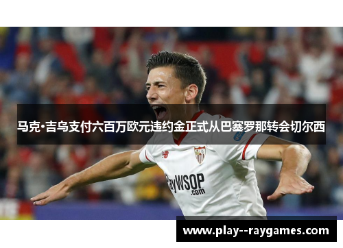 马克·吉乌支付六百万欧元违约金正式从巴塞罗那转会切尔西