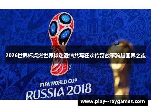 2026世界杯点燃世界球迷激情共写狂欢传奇故事跨越国界之夜