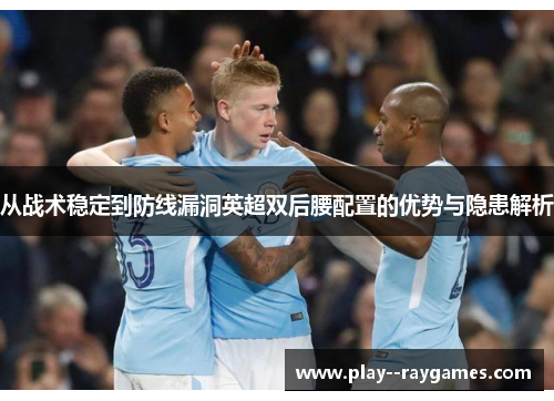 从战术稳定到防线漏洞英超双后腰配置的优势与隐患解析