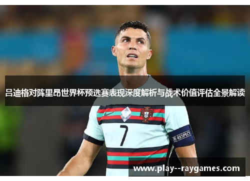 吕迪格对阵里昂世界杯预选赛表现深度解析与战术价值评估全景解读 吕迪格对阵里昂世界杯预选赛表现深度解析与战术价值评估全景解读