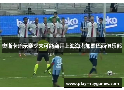 奥斯卡暗示赛季末可能离开上海海港加盟巴西俱乐部 奥斯卡暗示赛季末可能离开上海海港加盟巴西俱乐部